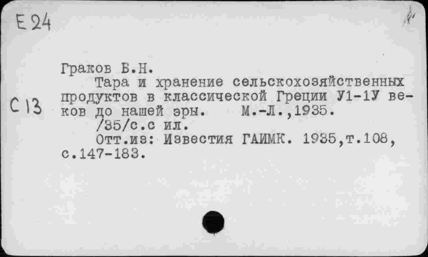 ﻿Cß
Граков Б.H.
Тара и хранение сельскохозяйственных продуктов в классической Греции У1-1У веков донашей эры. М.-Л.,1935.
/35/с.с ил.
Отт.из: Известия ГАИМК. 1935,т.108, с.147-183.